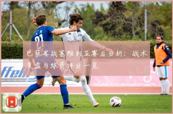 巴萨客战塞维利亚赛后分析:战术复盘与球员评分一览