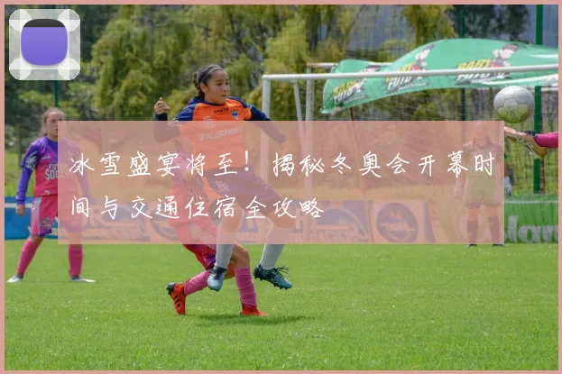 冰雪盛宴将至！揭秘冬奥会开幕时间与交通住宿全攻略