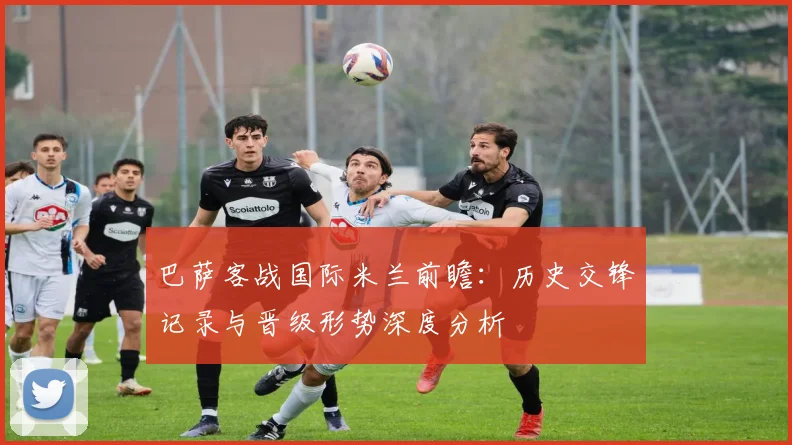 巴萨客战国际米兰前瞻:历史交锋记录与晋级形势深度分析