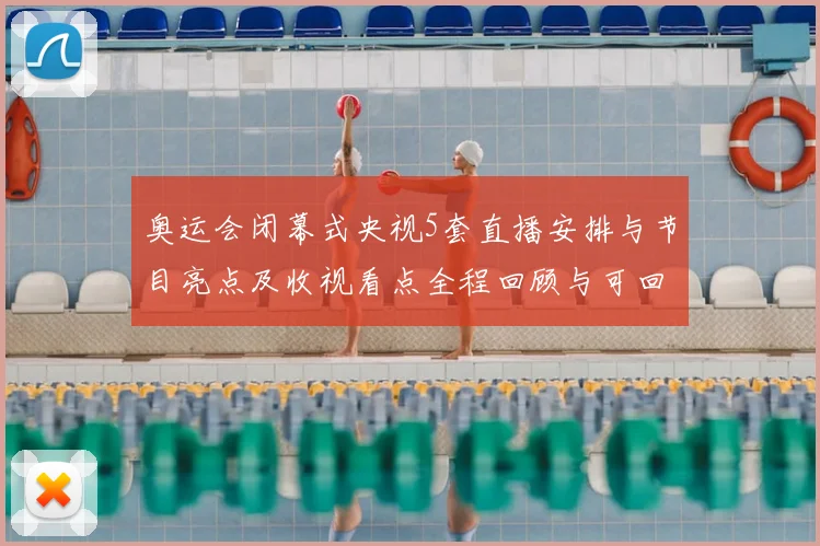 奥运会闭幕式央视5套直播安排与节目亮点及收视看点全程回顾与可回看渠道