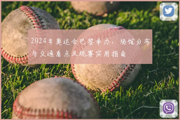 2024年奥运会巴黎举办，场馆分布与交通看点及观赛实用指南