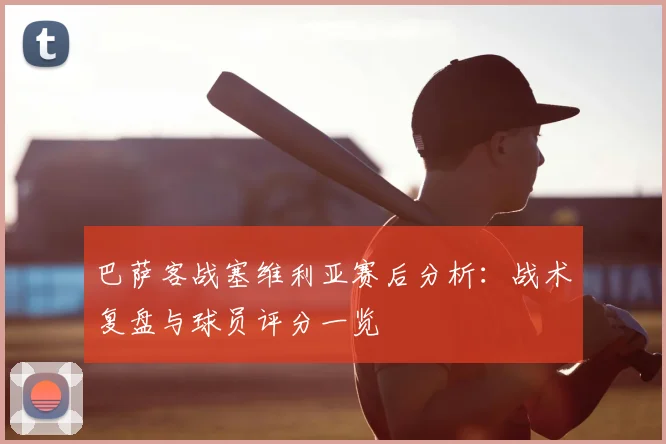 巴萨客战塞维利亚赛后分析:战术复盘与球员评分一览