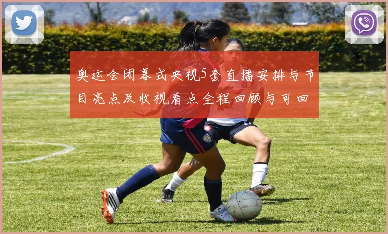 奥运会闭幕式央视5套直播安排与节目亮点及收视看点全程回顾与可回看渠道